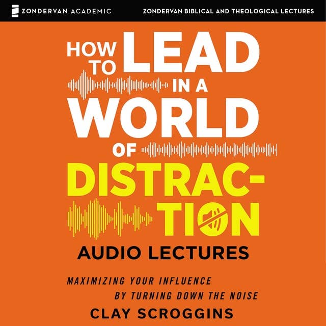 How to Lead in a World of Distraction: Audio Lectures: Four Simple Habits for Turning Down the Noise