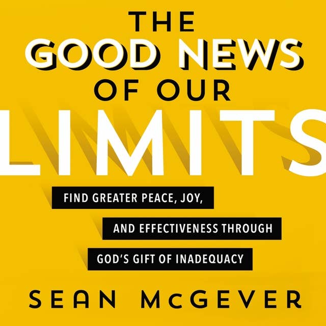 The Good News of Our Limits: Find Greater Peace, Joy, and Effectiveness through God’s Gift of Inadequacy