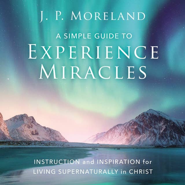 A Simple Guide to Experience Miracles: Instruction and Inspiration for Living Supernaturally in Christ