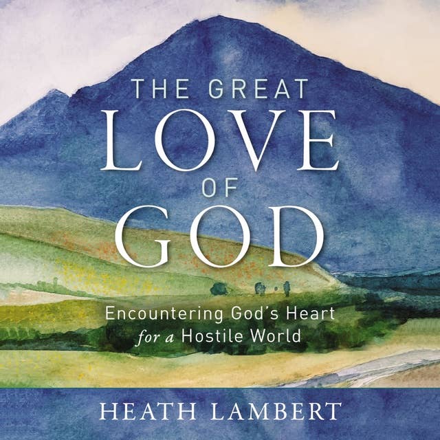 The Great Love of God: Encountering God’s Heart for a Hostile World