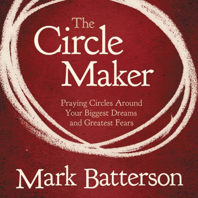 The Circle Maker: Praying Circles Around Your Biggest Dreams and Greatet Fears