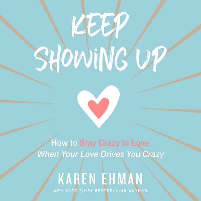 Keep Showing Up: How to Stay Crazy in Love When Your Love Drives You Crazy