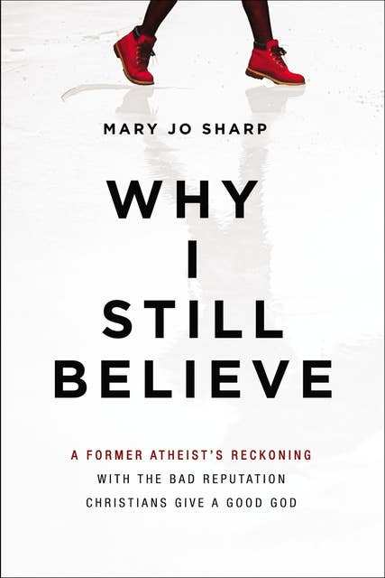 Why I Still Believe: A Former Atheist's Reckoning with the Bad Reputation Christians Give a Good God
