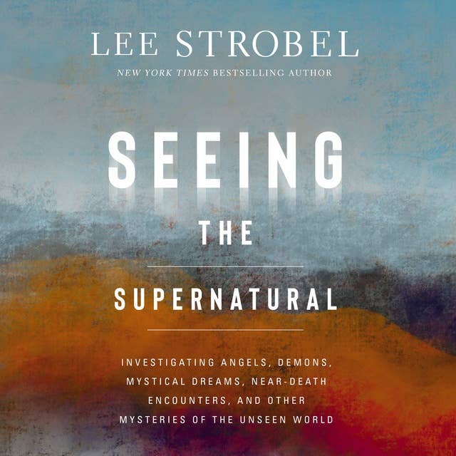 Seeing the Supernatural: Investigating Angels, Demons, Mystical Dreams, Near-Death Encounters, and Other Mysteries of the Unseen World