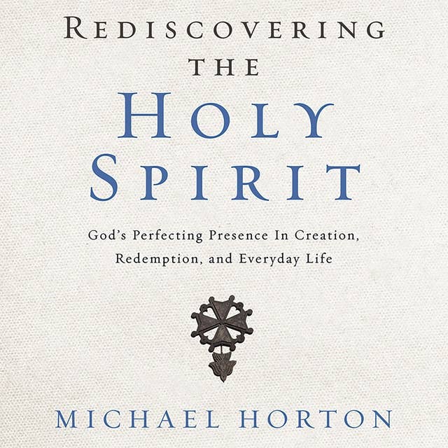 Rediscovering the Holy Spirit: God’s Perfecting Presence in Creation, Redemption, and Everyday Life
