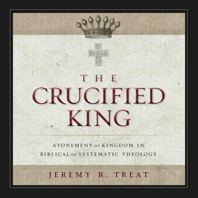 The Crucified King: Atonement and Kingdom in Biblical and Systematic Theology