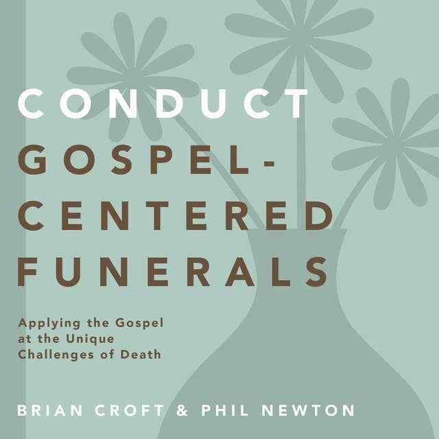 Conduct Gospel-Centered Funerals: Applying the Gospel at the Unique Challenges of Death