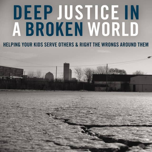 Deep Justice in a Broken World: Helping Your Kids Serve Others and Right the Wrongs around Them