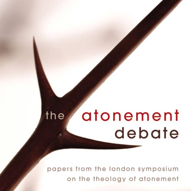 The Atonement Debate: Papers from the London Symposium on the Theology of Atonement