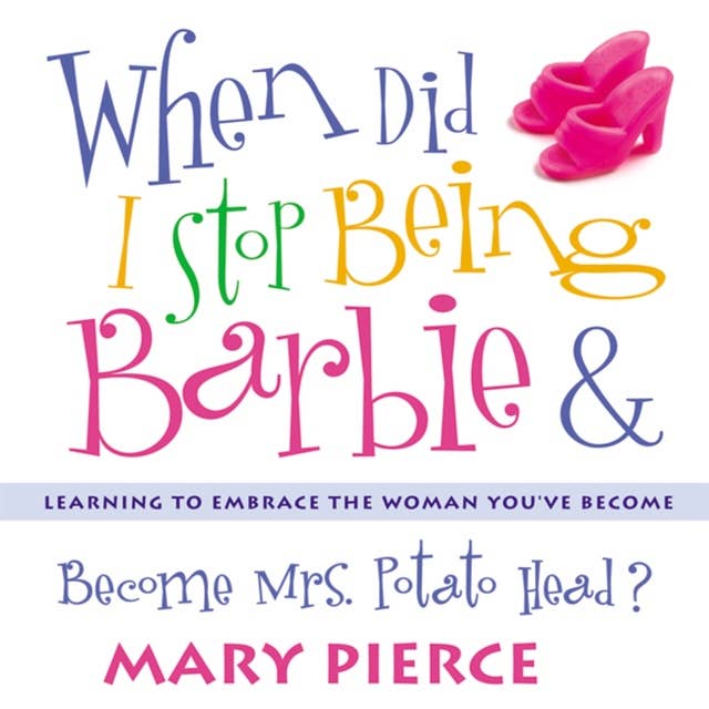 When Did I Stop Being Barbie and Become Mrs. Potato Head?: Learning to Embrace the Woman You've Become