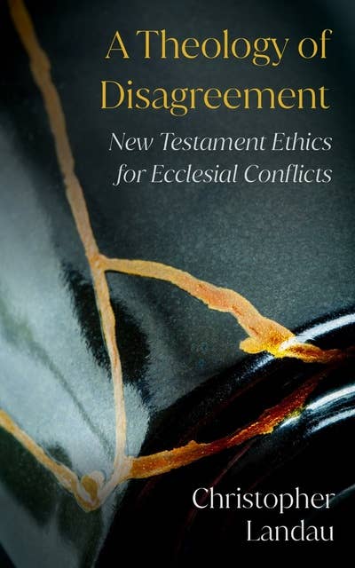 A Theology of Disagreement: New Testament Ethics for Ecclesial Conflicts