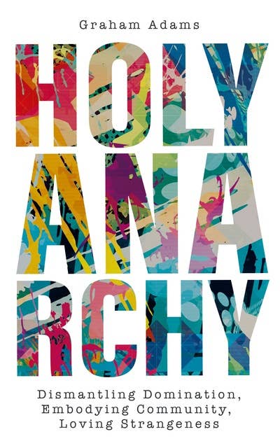 Holy Anarchy: Dismantling Domination, Embodying Community, Loving Strangeness