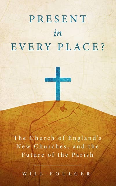 Present in Every Place?: The Church of England’s New Churches, and the Future of the Parish