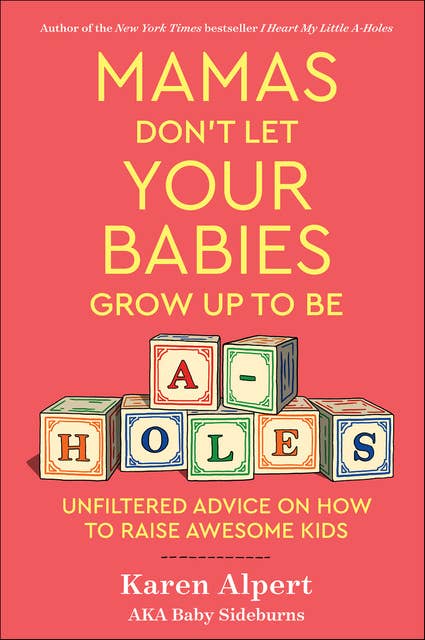 Mamas Don't Let Your Babies Grow Up To Be A-Holes: Unfiltered Advice on How to Raise Awesome Kids