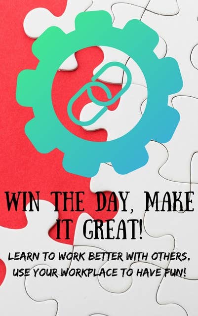 Win The Day, Make It Great!: Learn to Work Better with Others