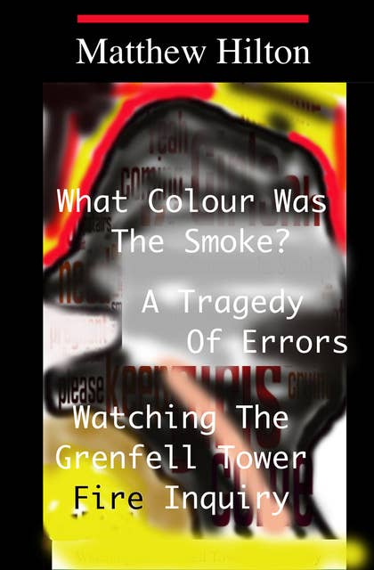 What Colour was the Smoke?: A Tragedy of Errors. Watching the Grenfell Tower Fire Inquiry.