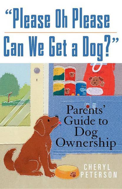 Please, Oh Please Can We Get A Dog: Parents' Guide to Dog Ownership