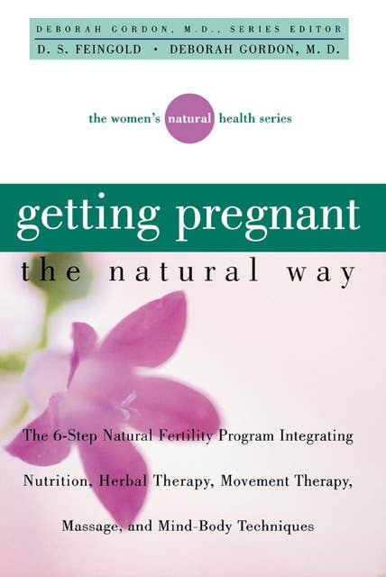 Getting Pregnant the Natural Way: The 6-Step Natural Fertility Program Integrating Nutrition, Herbal Therapy, Movement Therapy, Massage, and Mind-Body Techniques