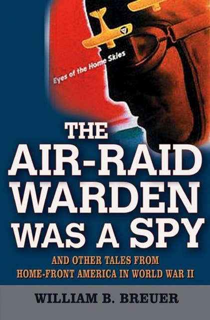 The Air-Raid Warden Was a Spy: And Other Tales from Home-Front America in World War II