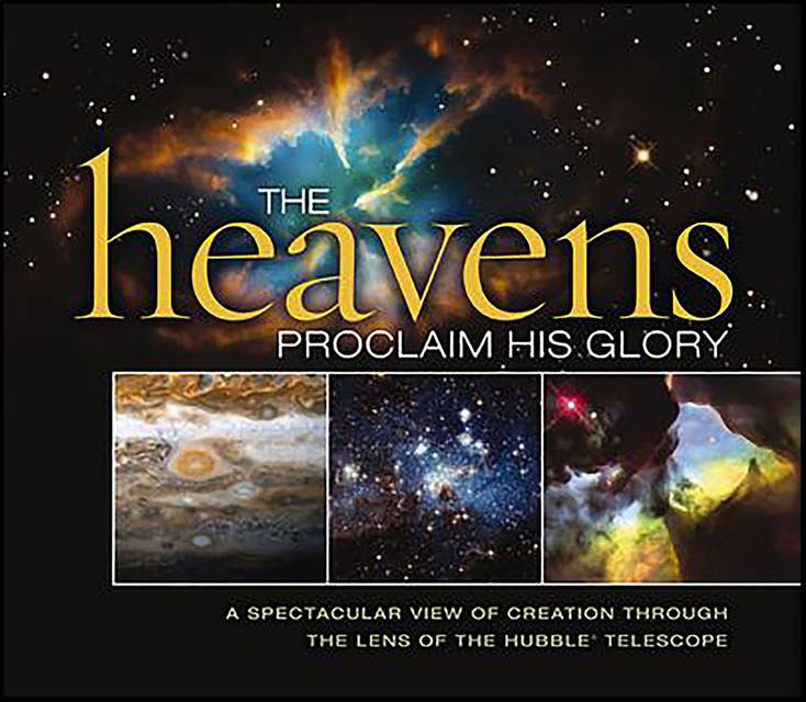 The Heavens Proclaim His Glory: A Spectacular View of Creation Through the Lens of the Hubble Telescope