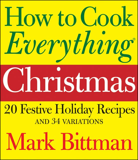 How to Cook Everything: Christmas: 20 Festive Holiday Recipes and 34 Variations
