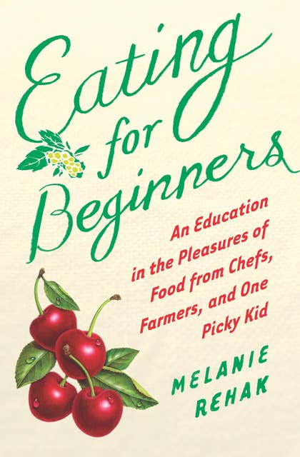Eating for Beginners: An Education in the Pleasures of Food from Chefs, Farmers, and One Picky Kid
