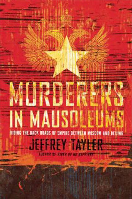 Murderers In Mausoleums: Riding the Back Roads of Empire Between Moscow and Beijing