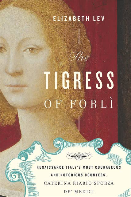 The Tigress of Forlì: Renaissance Italy's Most Courageous and Notorious Countess, Caterina Riario Sforza de' Medici