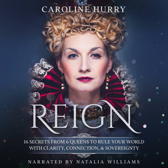 Reign: 16 secrets from 6 Queens to rule your world with clarity, connection & sovereignty