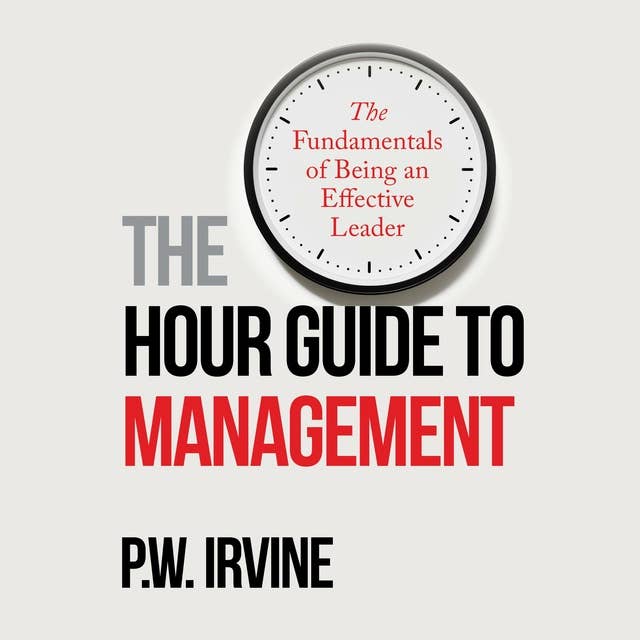 The Hour Guide to Management: The Fundamentals of Being an Effective Leader