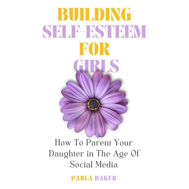 Building Self-Esteem for Girls: How to Parent Your Daughter in the Age of Social Media