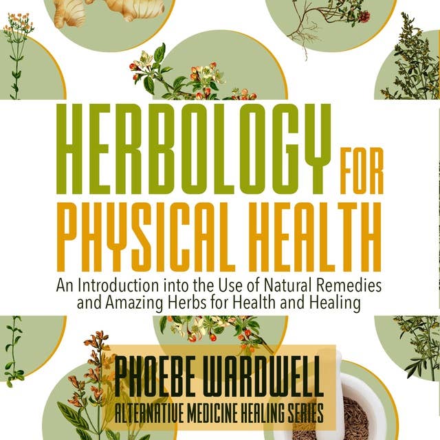 Herbology for Physical Health: An Introduction to the Use of Natural Remedies and Amazing Herbs for Health and Healing
