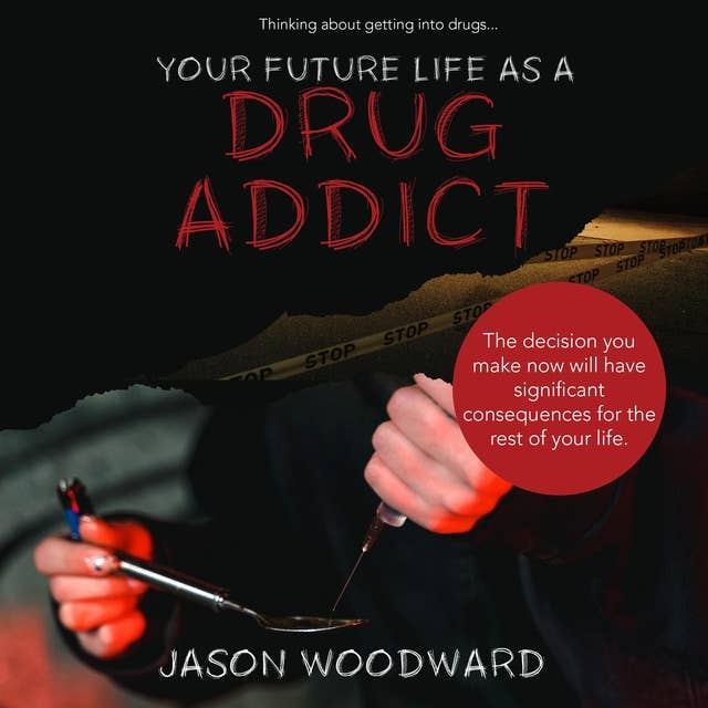 Your Future Life as a Drug Addict: Thinking about getting into drugs... The decision you make now will have significant consequences for the rest of your life