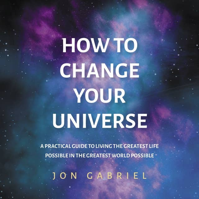 How To Change Your Universe: A practical guide to living the greatest life possible – in the greatest world possible