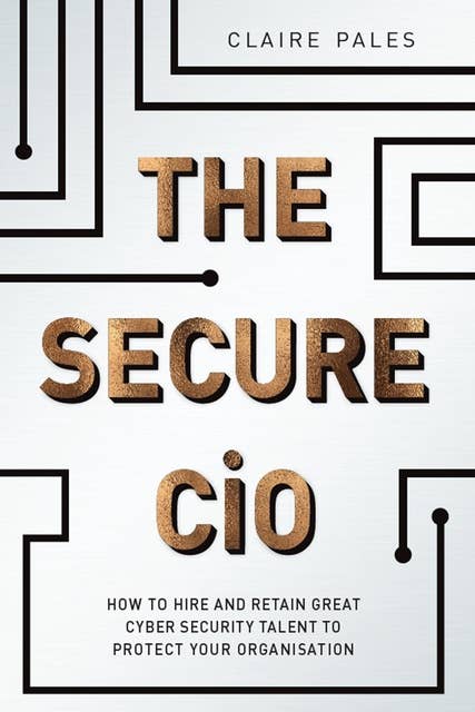The Secure CiO: How to Hire and Retain Great Cyber Security Talent to Protect your Organisation