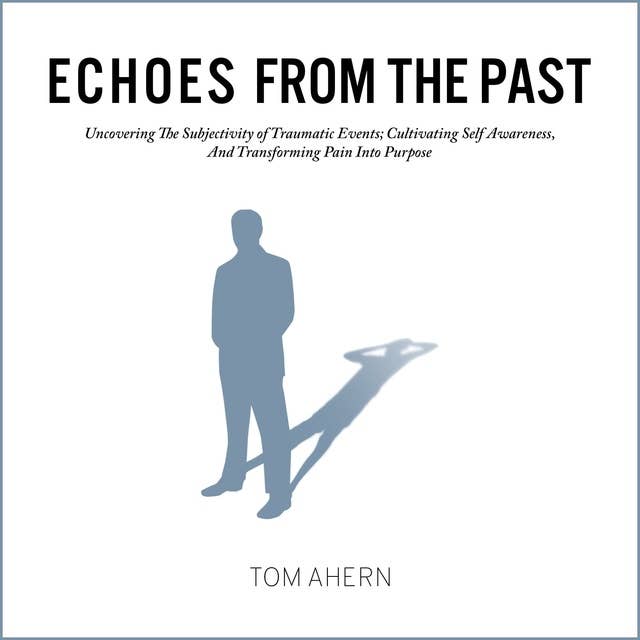 Echoes From The Past: Uncovering The Subjectivity of Traumatic Events; Cultivating Self Awareness, And Transforming Pain Into Purpose