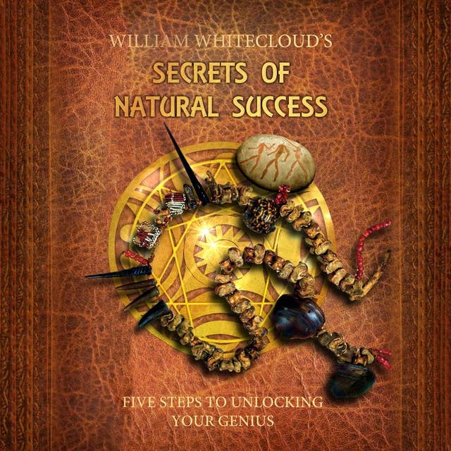 William Whitecloud's Secrets of Natural Success: FIVE STEPS TO UNLOCKING YOUR GENIUS