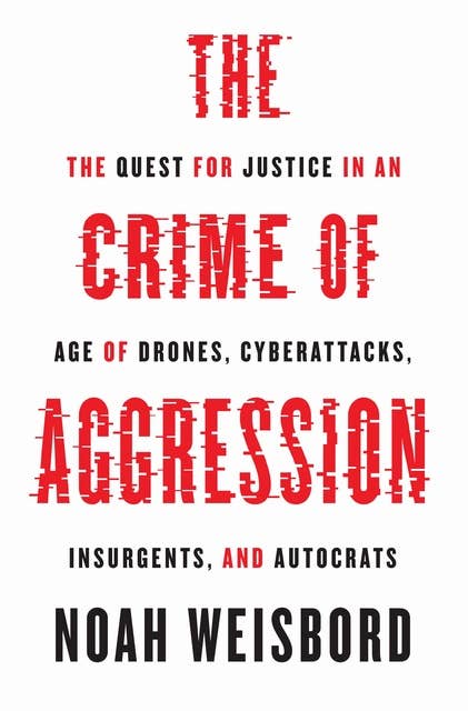 The Crime of Aggression: The Quest for Justice in an Age of Drones, Cyberattacks, Insurgents, and Autocrats