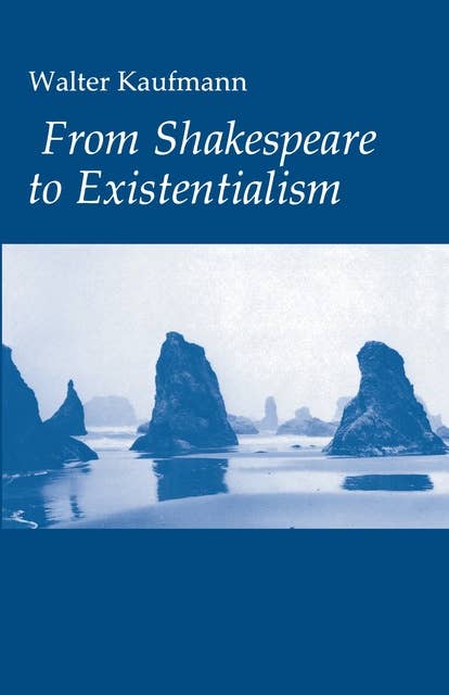 From Shakespeare to Existentialism: Essays on Shakespeare and Goethe; Hegel and Kierkegaard; Nietzsche, Rilke, and Freud; Jaspers, Heidegger, and Toynbee