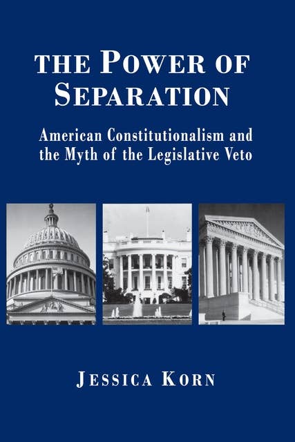 The Power of Separation: American Constitutionalism and the Myth of the Legislative Veto