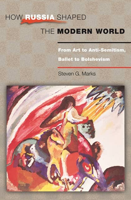 How Russia Shaped the Modern World: From Art to Anti-Semitism, Ballet to Bolshevism