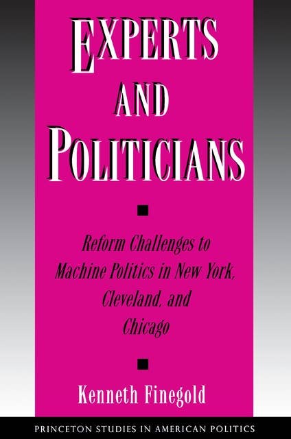Experts and Politicians: Reform Challenges to Machine Politics in New York, Cleveland, and Chicago