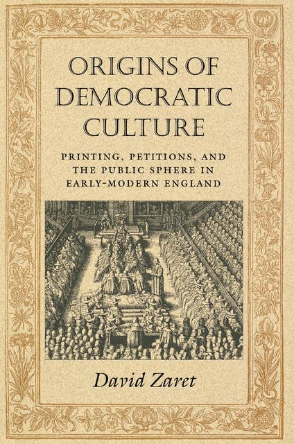 Origins of Democratic Culture: Printing, Petitions, and the Public Sphere in Early-Modern England