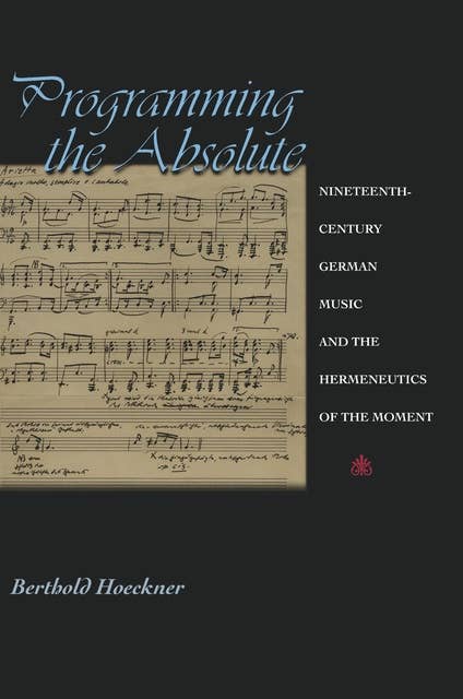 Programming the Absolute: Nineteenth-Century German Music and the Hermeneutics of the Moment