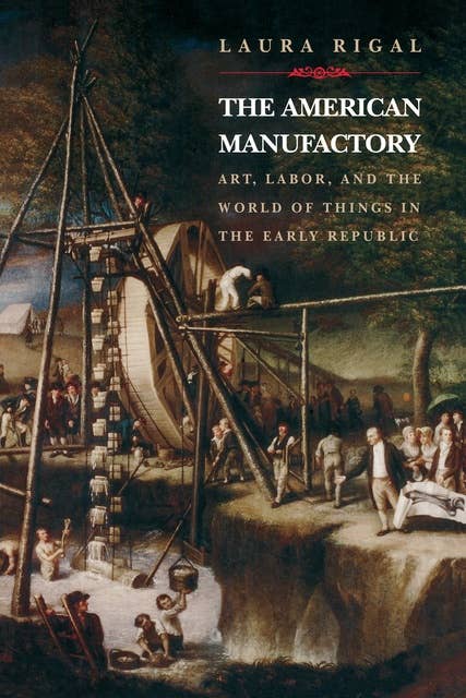 The American Manufactory: Art, Labor, and the World of Things in the Early Republic