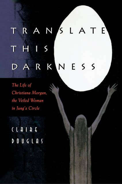 Translate this Darkness: The Life of Christiana Morgan, the Veiled Woman in Jung's Circle