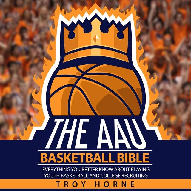 The AAU Basketball Bible: Everything You'b Better Know About Playing Youth Basketball And College Recruiting