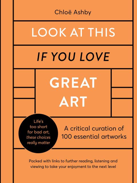 Look At This If You Love Great Art: A critical curation of 100 essential artworks • Packed with links to further reading, listening and viewing to take your enjoyment to the next level