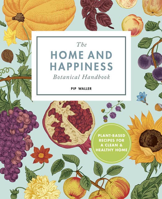 The Home And Happiness Botanical Handbook: Plant-Based Recipes for a Clean and Healthy Home