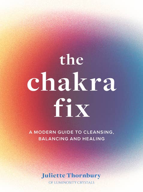 The Chakra Fix: A Modern Guide to Cleansing, Balancing and Healing